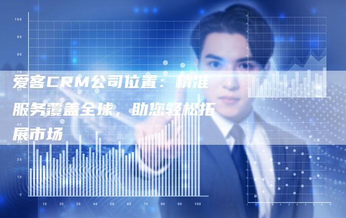 爱客CRM公司位置：精准服务覆盖全球，助您轻松拓展市场-速发外链网