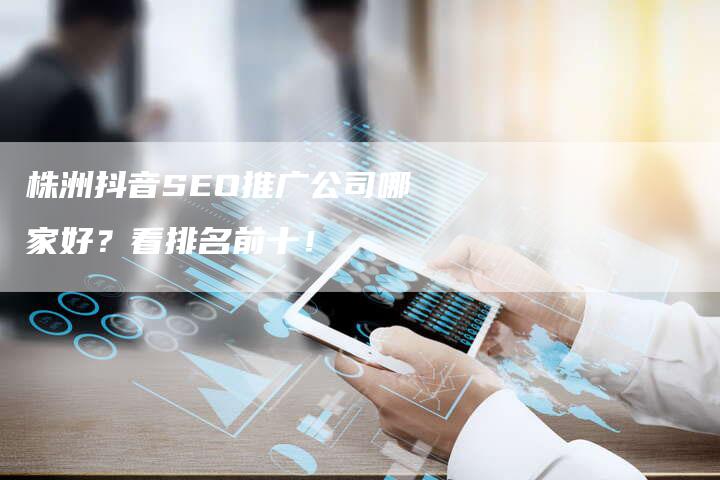 株洲抖音SEO推广公司哪家好？看排名前十！-速发外链网