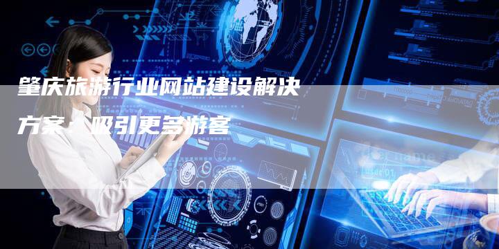 肇庆旅游行业网站建设解决方案：吸引更多游客-速发外链网