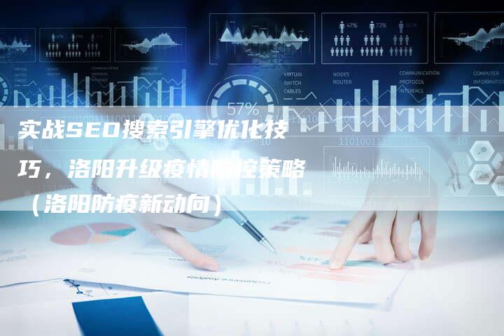 实战SEO搜索引擎优化技巧，洛阳升级疫情防控策略（洛阳防疫新动向）