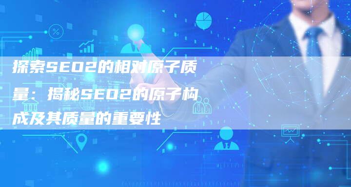 探索SEO2的相对原子质量：揭秘SEO2的原子构成及其质量的重要性