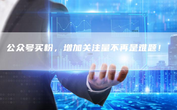 公众号买粉，增加关注量不再是难题！