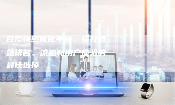 百度快照优化平台：提升网站排名、流量和用户体验的最佳选择-速发外链网