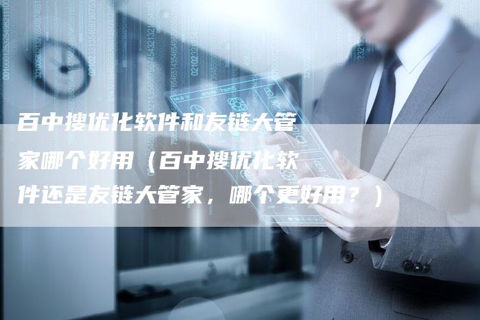 百中搜优化软件和友链大管家哪个好用（百中搜优化软件还是友链大管家，哪个更好用？）-速发外链网