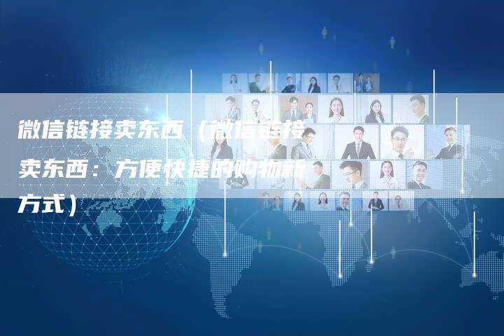 微信链接卖东西（微信链接卖东西：方便快捷的购物新方式）