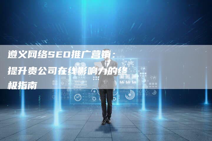 遵义网络SEO推广营销：提升贵公司在线影响力的终极指南-速发外链网