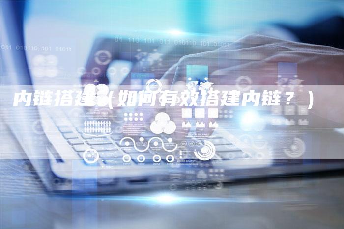 内链搭建（如何有效搭建内链？）-速发外链网