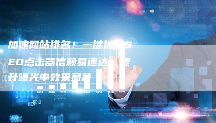 加速网站排名！一键操控SEO点击器信赖易速达，提升曝光率效果显著