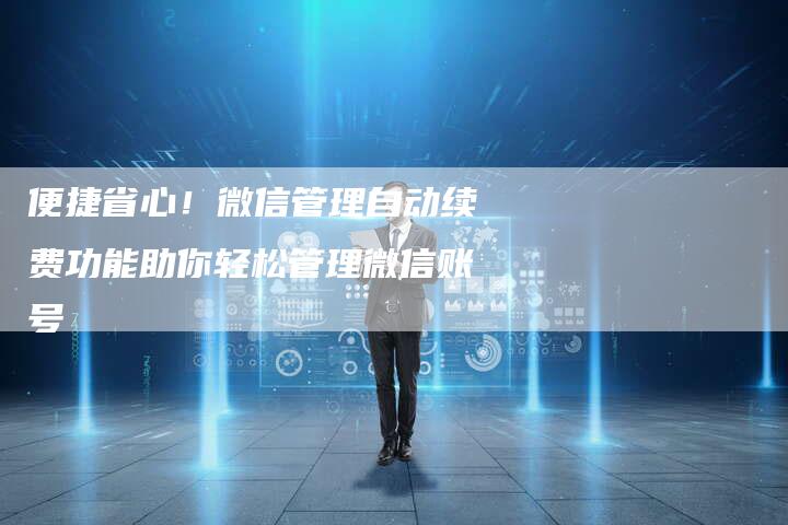 便捷省心！微信管理自动续费功能助你轻松管理微信账号