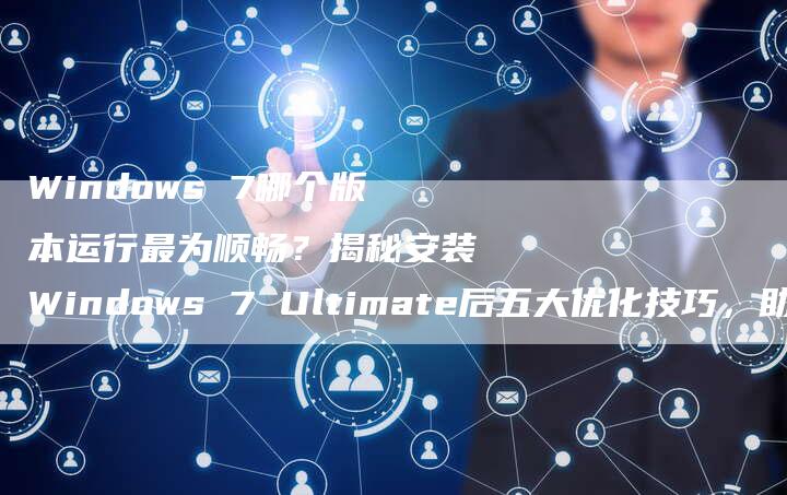 Windows 7哪个版本运行最为顺畅？揭秘安装Windows 7 Ultimate后五大优化技巧，助你提升系统运行效率-速发外链网
