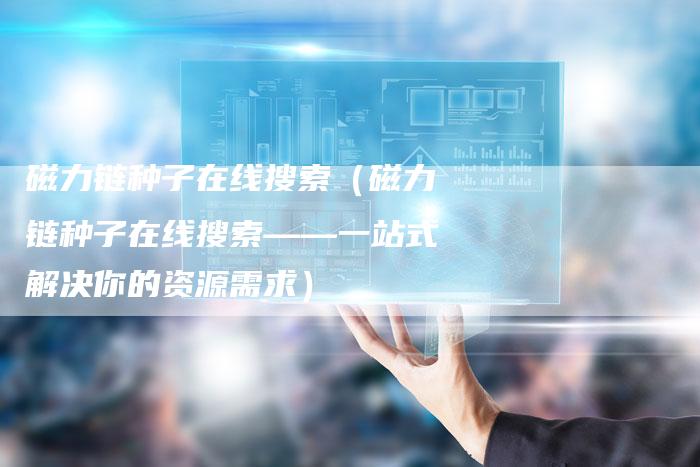 磁力链种子在线搜索（磁力链种子在线搜索——一站式解决你的资源需求）