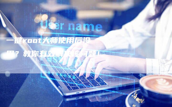 一键root大师使用后没用？教你有效解决该问题！-速发外链网