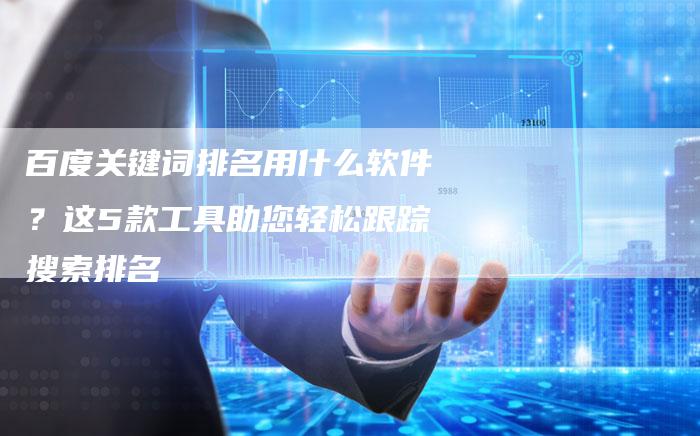 百度关键词排名用什么软件？这5款工具助您轻松跟踪搜索排名