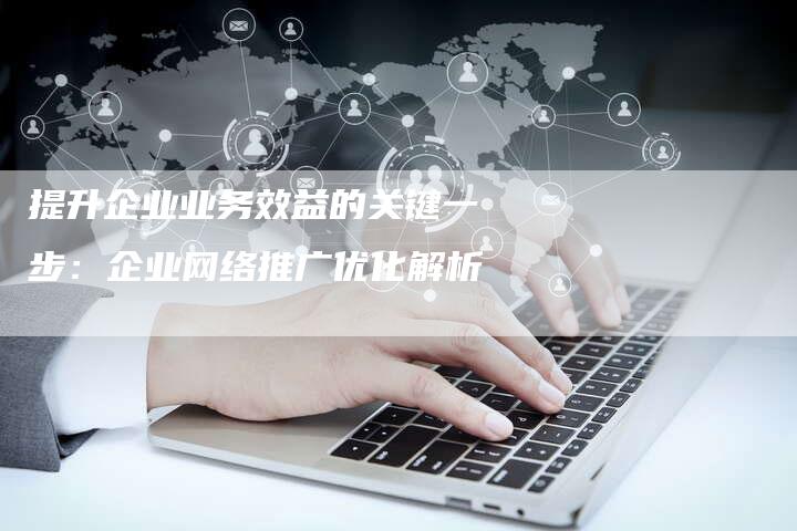 提升企业业务效益的关键一步：企业网络推广优化解析