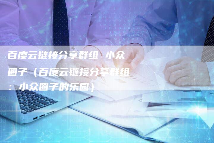 百度云链接分享群组 小众圈子（百度云链接分享群组：小众圈子的乐园）-速发外链网