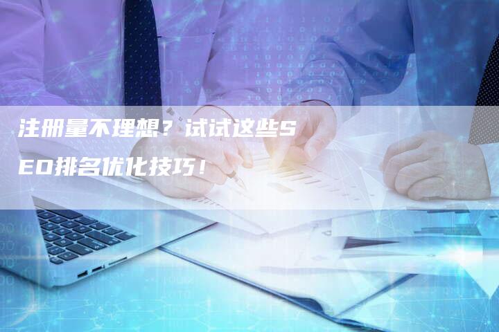 注册量不理想？试试这些SEO排名优化技巧！-速发外链网