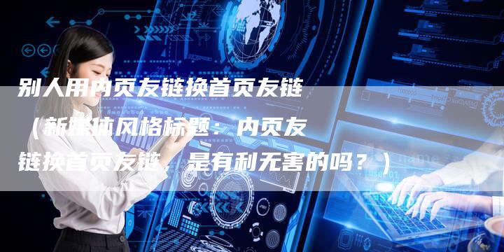 别人用内页友链换首页友链（新媒体风格标题：内页友链换首页友链，是有利无害的吗？）-速发外链网
