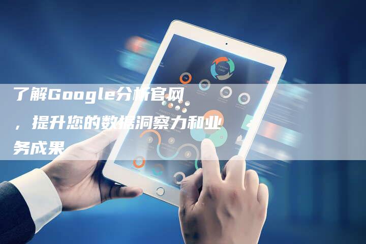 了解Google分析官网，提升您的数据洞察力和业务成果-速发外链网