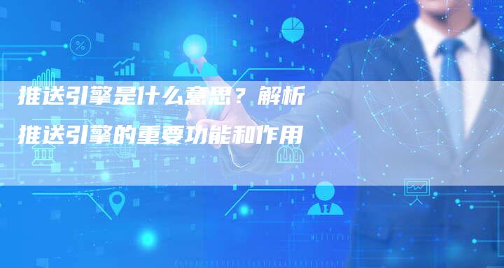 推送引擎是什么意思？解析推送引擎的重要功能和作用-速发外链网