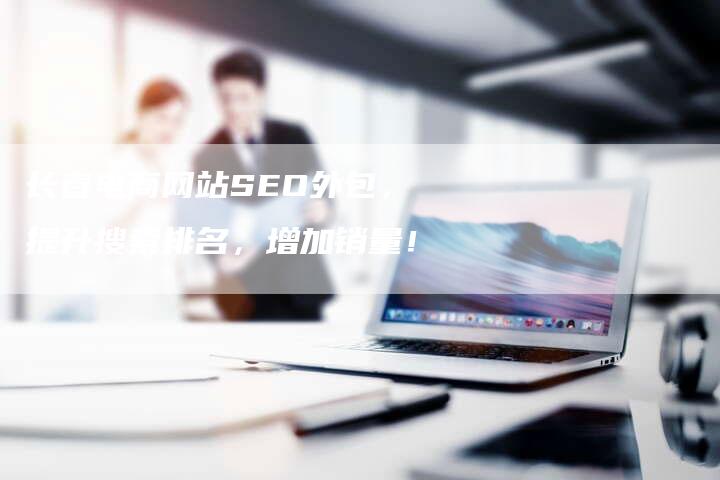长春电商网站SEO外包，提升搜索排名，增加销量！