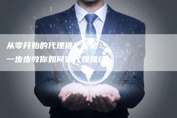 从零开始的代理推广策略：一步步教你如何做代理推广