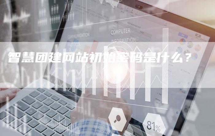 智慧团建网站初始密码是什么?-速发外链网