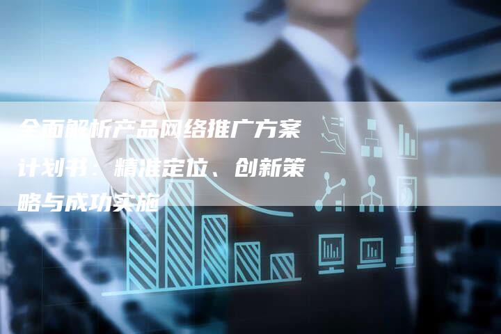 全面解析产品网络推广方案计划书：精准定位、创新策略与成功实施
