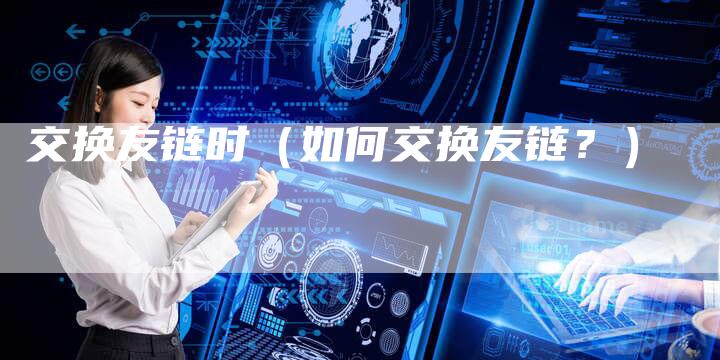 交换友链时（如何交换友链？）-速发外链网