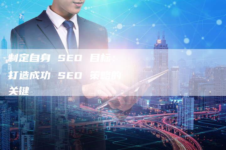 制定自身 SEO 目标：打造成功 SEO 策略的关键-速发外链网