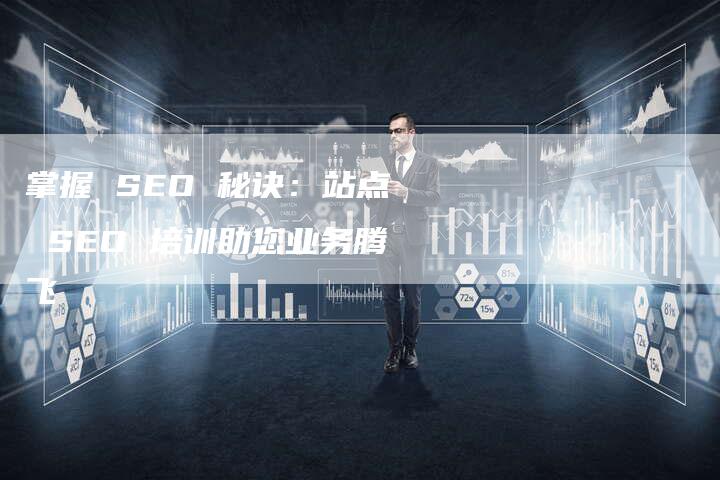 掌握 SEO 秘诀：站点 SEO 培训助您业务腾飞-速发外链网
