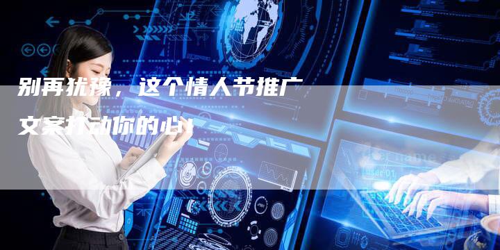 别再犹豫，这个情人节推广文案打动你的心！-速发外链网