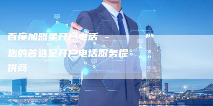 百度加盟星开户电话 - 您的首选星开户电话服务提供商