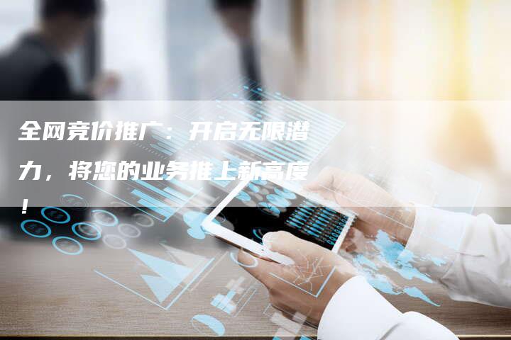 全网竞价推广：开启无限潜力，将您的业务推上新高度！