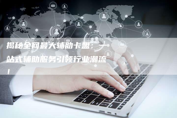 揭秘全网最大辅助卡盟：一站式辅助服务引领行业潮流！