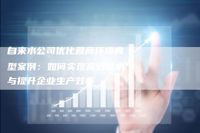 自来水公司优化营商环境典型案例：如何实现高效供水与提升企业生产效率-速发外链网