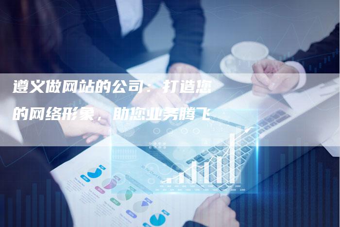 遵义做网站的公司：打造您的网络形象，助您业务腾飞-速发外链网