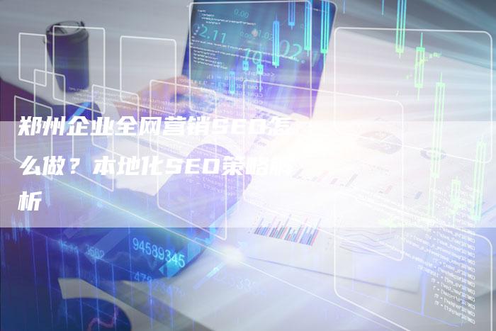 郑州企业全网营销SEO怎么做？本地化SEO策略解析-速发外链网