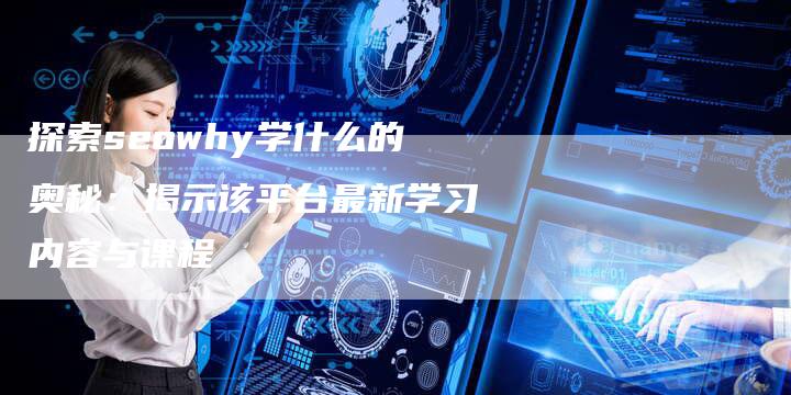 探索seowhy学什么的奥秘：揭示该平台最新学习内容与课程