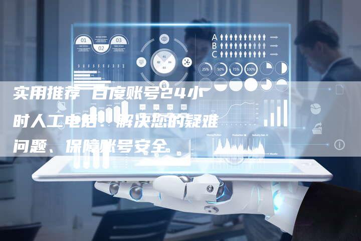实用推荐 百度账号24小时人工电话：解决您的疑难问题、保障账号安全