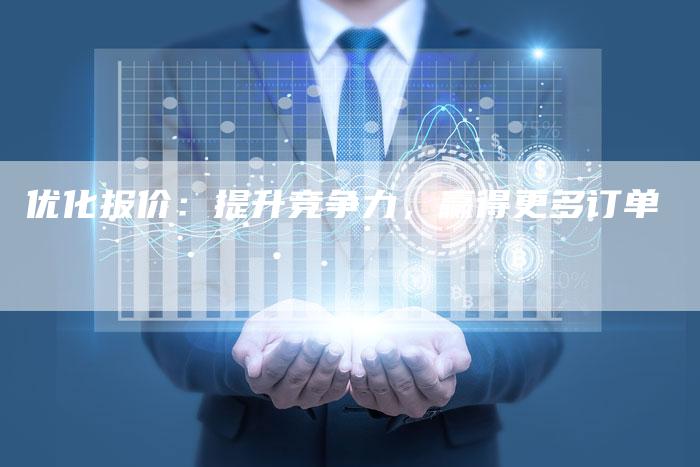 优化报价：提升竞争力，赢得更多订单