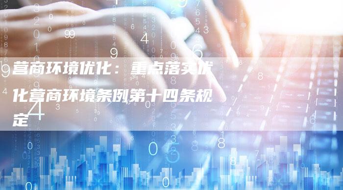营商环境优化：重点落实优化营商环境条例第十四条规定-速发外链网