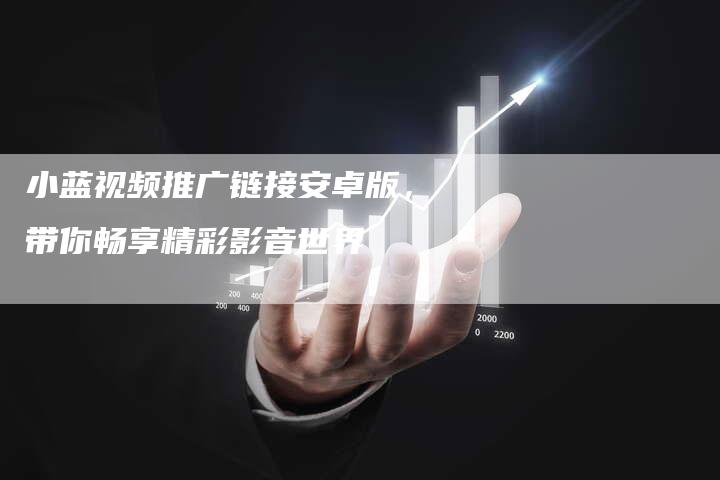 小蓝视频推广链接安卓版，带你畅享精彩影音世界-速发外链网