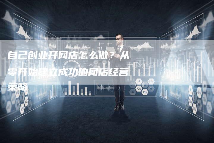 自己创业开网店怎么做？从零开始建立成功的网店经营策略