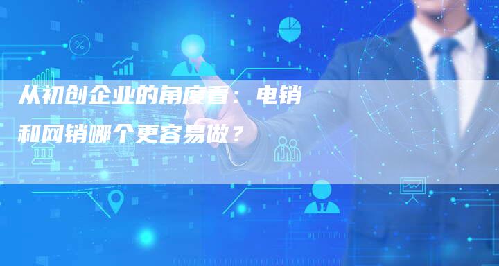 从初创企业的角度看：电销和网销哪个更容易做？-速发外链网