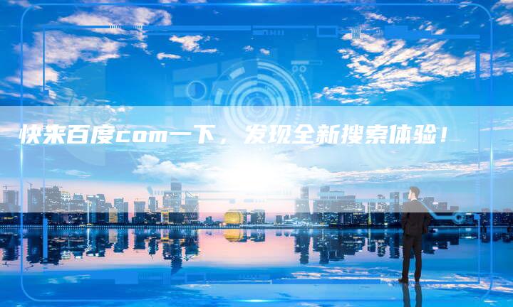 快来百度com一下，发现全新搜索体验！