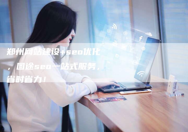 郑州网站建设+seo优化,图途seo一站式服务,省时省力!-速发外链网