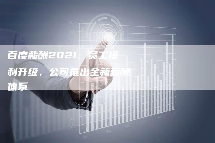 百度薪酬2021：员工福利升级，公司推出全新薪酬体系-速发外链网