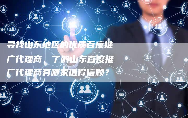 寻找山东地区的优质百度推广代理商，了解山东百度推广代理商有哪家值得信赖？-速发外链网