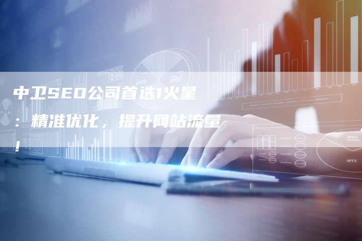 中卫SEO公司首选1火星：精准优化，提升网站流量！-速发外链网