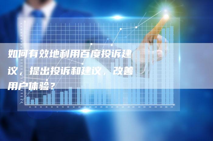 如何有效地利用百度投诉建议，提出投诉和建议，改善用户体验？